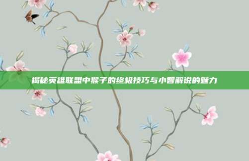 揭秘英雄联盟中猴子的终极技巧与小智解说的魅力