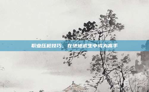职业压枪技巧,在绝地求生中成为高手