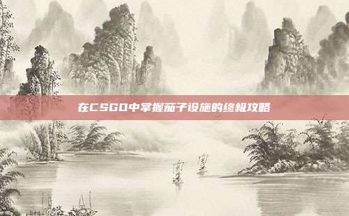 在CSGO中掌握茄子设施的终极攻略