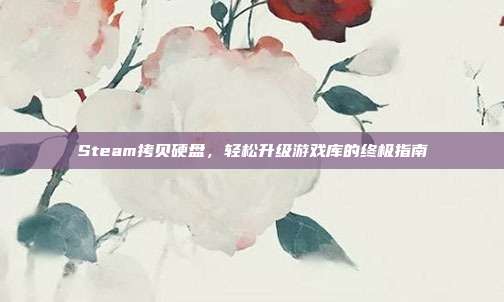 Steam拷贝硬盘,轻松升级游戏库的终极指南