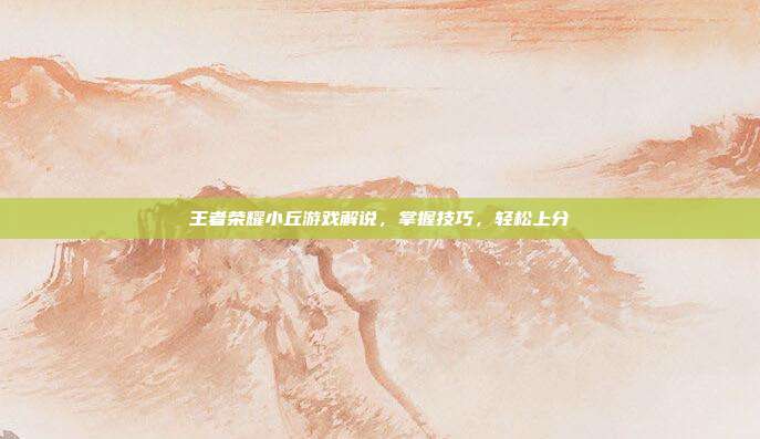 王者荣耀小丘游戏解说,掌握技巧,轻松上分