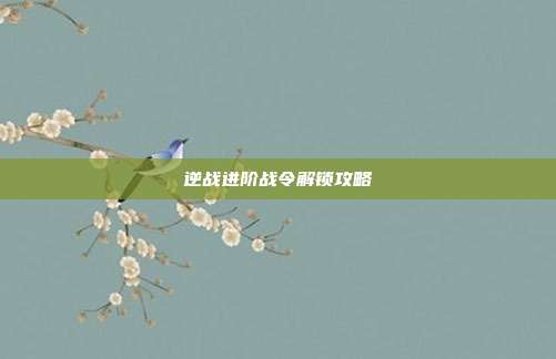 逆战进阶战令解锁攻略