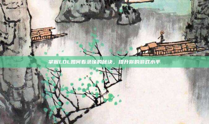 掌握LOL如何看录像的秘诀,提升你的游戏水平