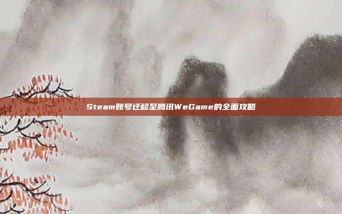 Steam账号迁移至腾讯WeGame的全面攻略