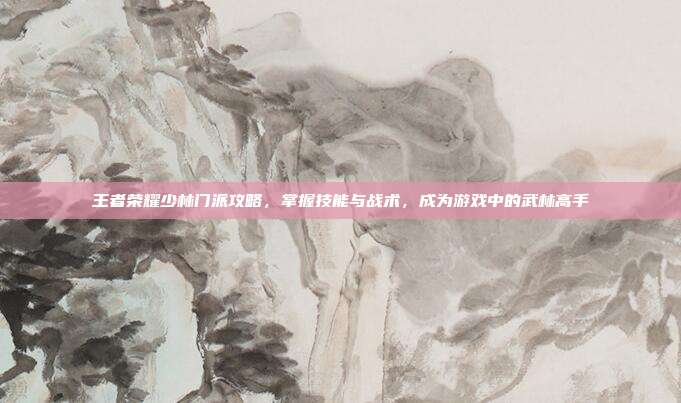 王者荣耀少林门派攻略,掌握技能与战术,成为游戏中的武林高手