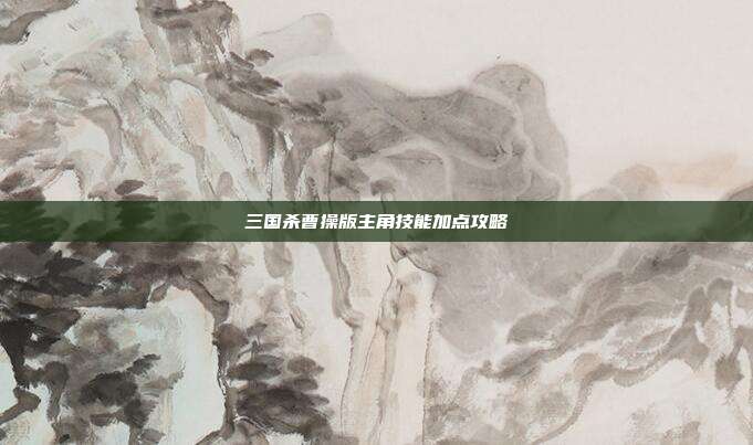 三国杀曹操版主角技能加点攻略