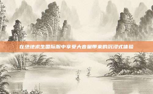 在绝地求生国际服中享受大音量带来的沉浸式体验