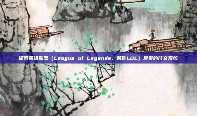 探索英雄联盟(League of Legends,简称LOL)最贵的符文系统