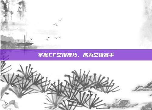 掌握CF空投技巧,成为空投高手