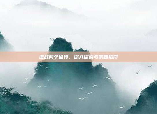 逆战两个世界,深入探索与策略指南