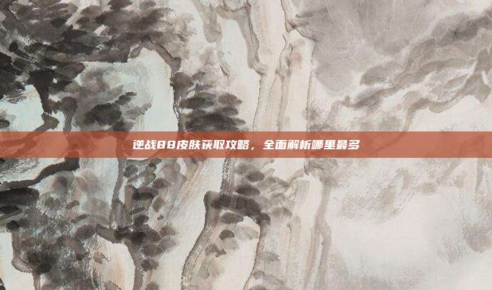 逆战88皮肤获取攻略,全面解析哪里最多