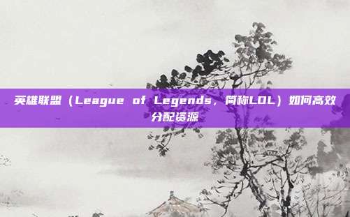 英雄联盟(League of Legends,简称LOL)如何高效分配资源