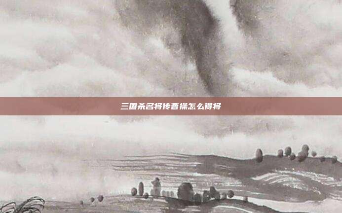 三国杀名将传曹操怎么得将