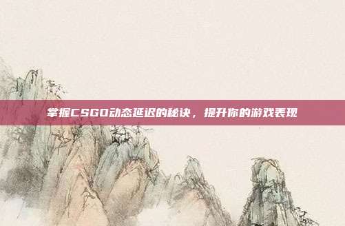 掌握CSGO动态延迟的秘诀,提升你的游戏表现