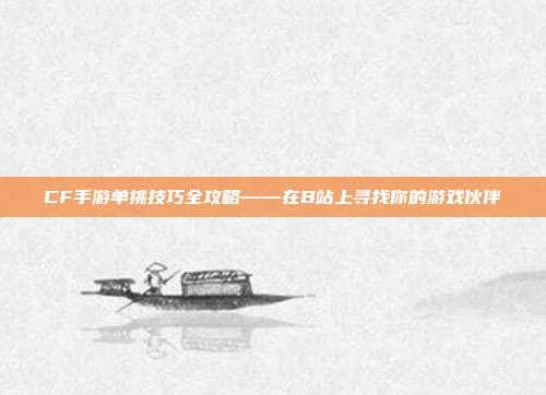 CF手游单挑技巧全攻略——在B站上寻找你的游戏伙伴
