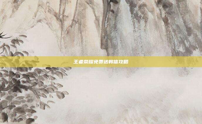 王者荣耀免费送韩信攻略