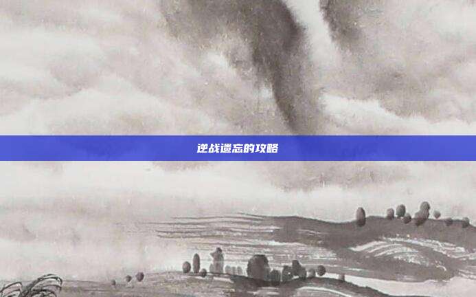 逆战遗忘的攻略