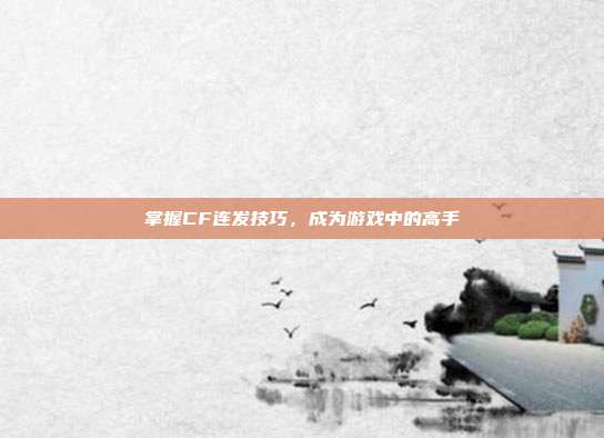 掌握CF连发技巧,成为游戏中的高手