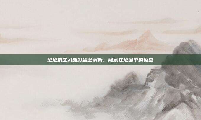 绝地求生武器彩蛋全解析,隐藏在地图中的惊喜
