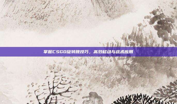 掌握CSGO旋转跳技巧,高效移动与战术应用