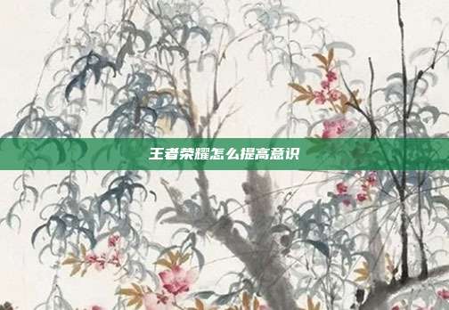 王者荣耀怎么提高意识