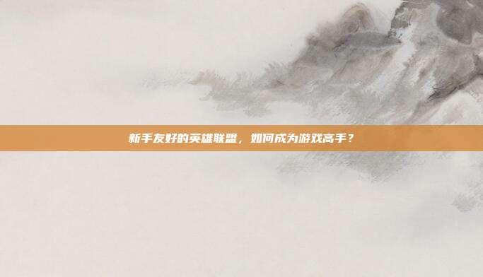 新手友好的英雄联盟,如何成为游戏高手?