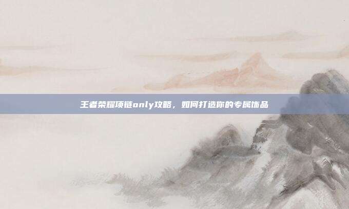 王者荣耀项链only攻略,如何打造你的专属饰品