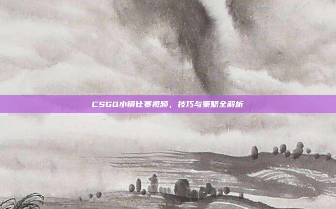CSGO小镇比赛视频,技巧与策略全解析