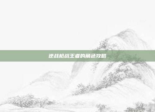 逆战枪战王者的角色攻略