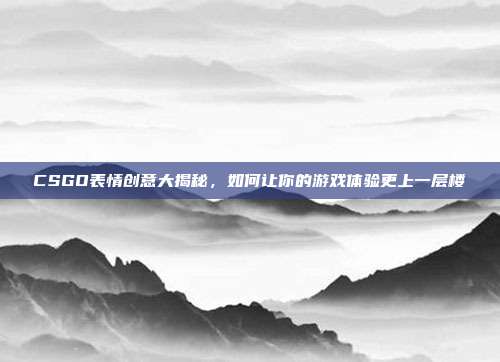 CSGO表情创意大揭秘,如何让你的游戏体验更上一层楼