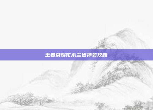王者荣耀花木兰出神装攻略