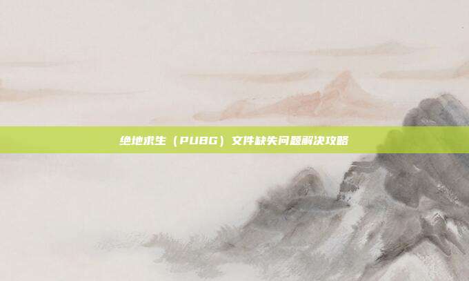 绝地求生(PUBG)文件缺失问题解决攻略