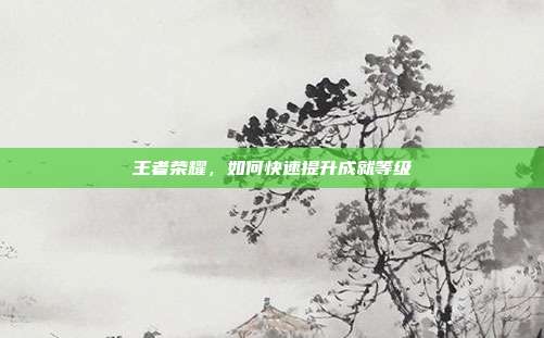 王者荣耀,如何快速提升成就等级