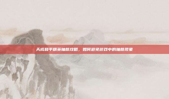天成和平精英抽筋攻略,如何避免游戏中的抽筋现象