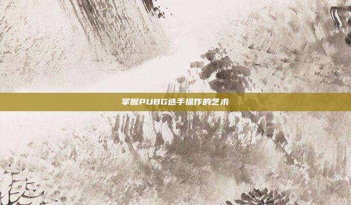 掌握PUBG选手操作的艺术
