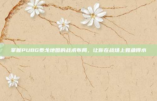 掌握PUBG泰戈地图的战术布局,让你在战场上如鱼得水