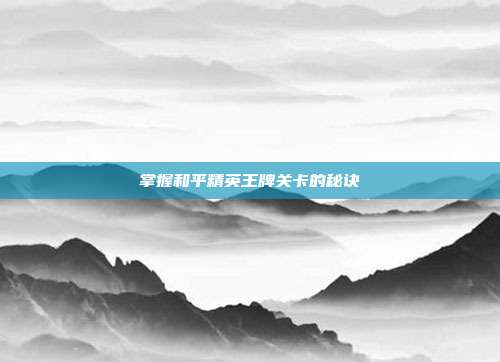 掌握和平精英王牌关卡的秘诀