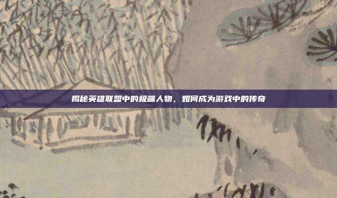 揭秘英雄联盟中的极端人物,如何成为游戏中的传奇