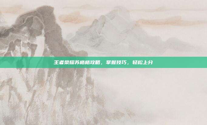 王者荣耀苏格格攻略,掌握技巧,轻松上分