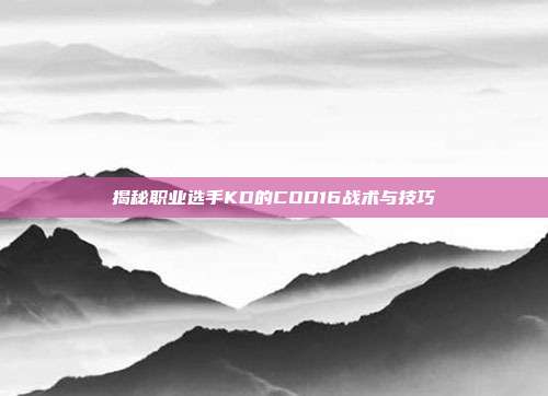 揭秘职业选手KD的COD16战术与技巧