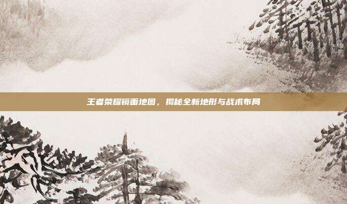王者荣耀镜面地图,揭秘全新地形与战术布局