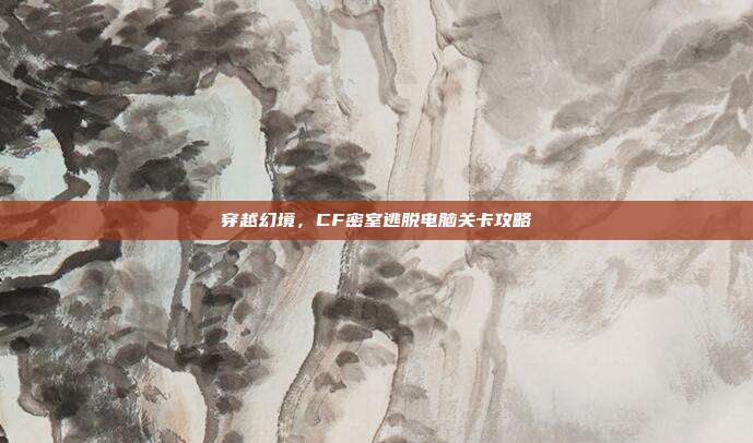 穿越幻境,CF密室逃脱电脑关卡攻略