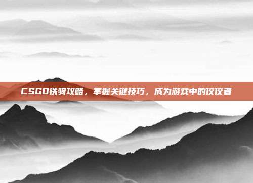 CSGO铁骑攻略,掌握关键技巧,成为游戏中的佼佼者