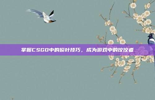 掌握CSGO中的俊叶技巧,成为游戏中的佼佼者