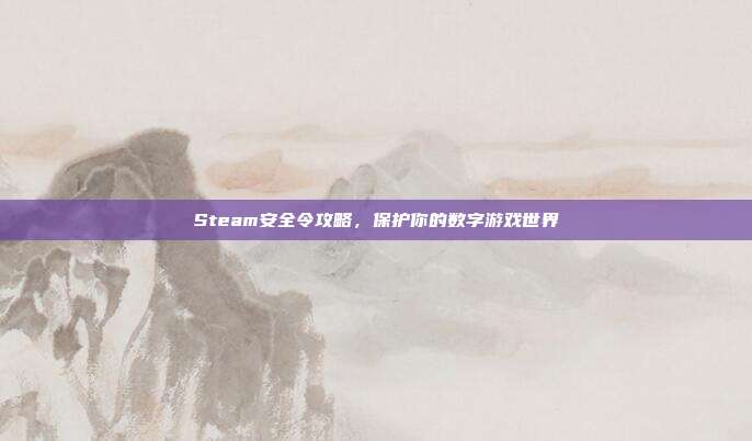 Steam安全令攻略,保护你的数字游戏世界