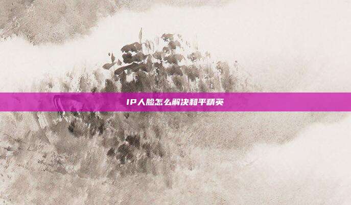 IP人脸怎么解决和平精英
