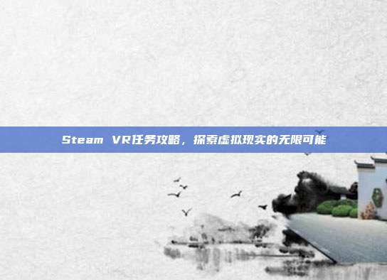 Steam VR任务攻略,探索虚拟现实的无限可能