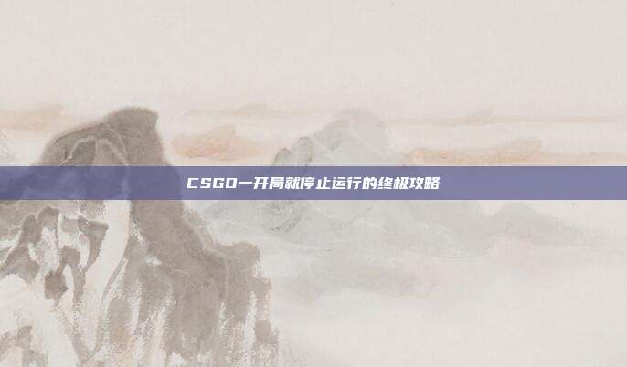 CSGO一开局就停止运行的终极攻略