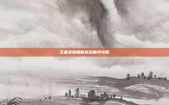 王者荣耀杨戬连招顺序攻略