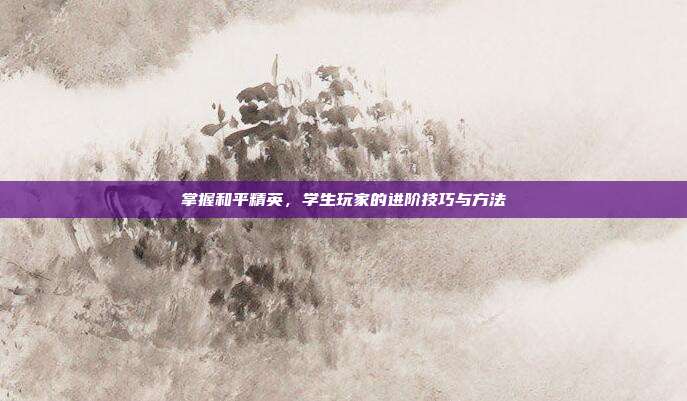 掌握和平精英,学生玩家的进阶技巧与方法